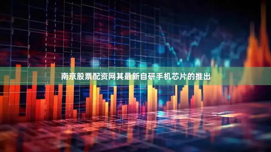 南京股票配资网其最新自研手机芯片的推出