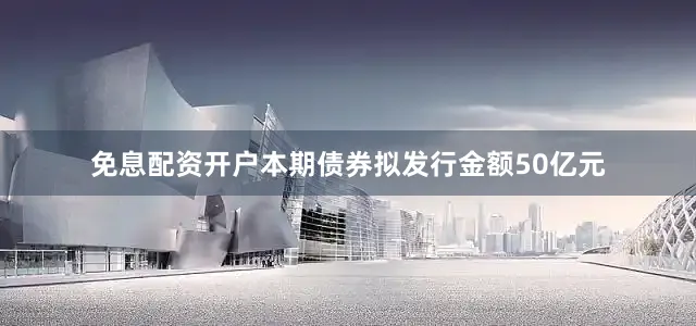 免息配资开户本期债券拟发行金额50亿元