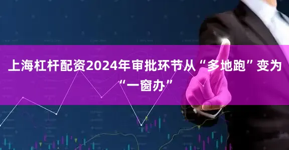 上海杠杆配资2024年审批环节从“多地跑”变为“一窗办”