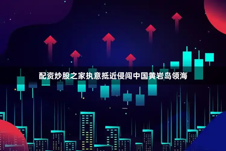 配资炒股之家执意抵近侵闯中国黄岩岛领海