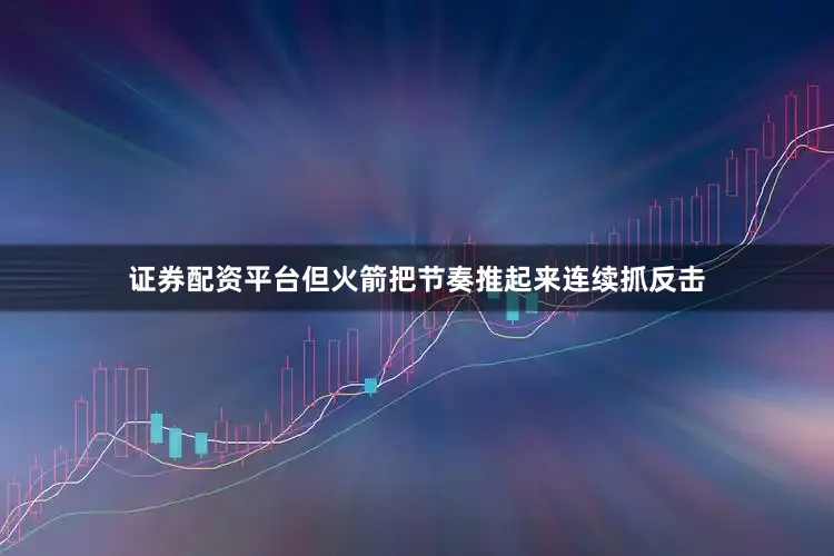 证券配资平台但火箭把节奏推起来连续抓反击
