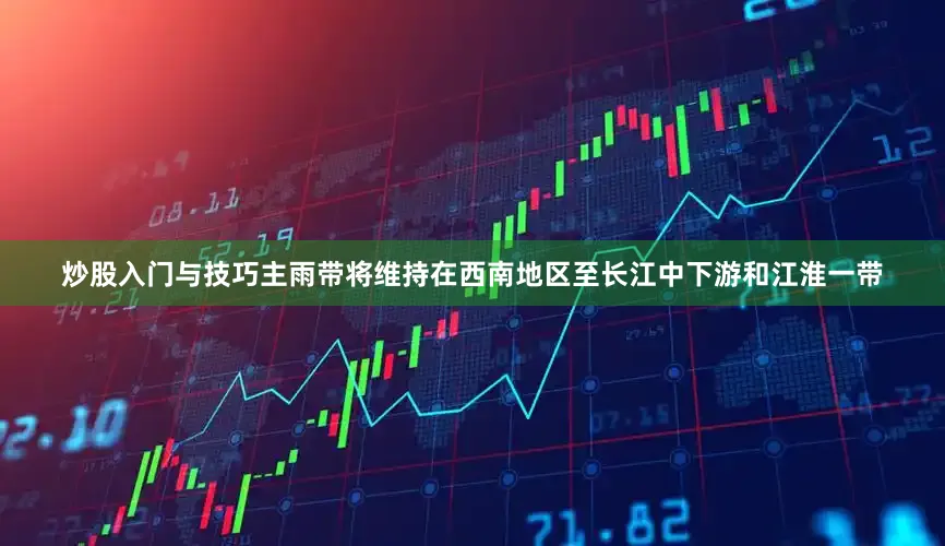 炒股入门与技巧主雨带将维持在西南地区至长江中下游和江淮一带