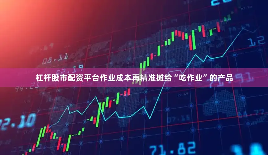 杠杆股市配资平台作业成本再精准摊给“吃作业”的产品