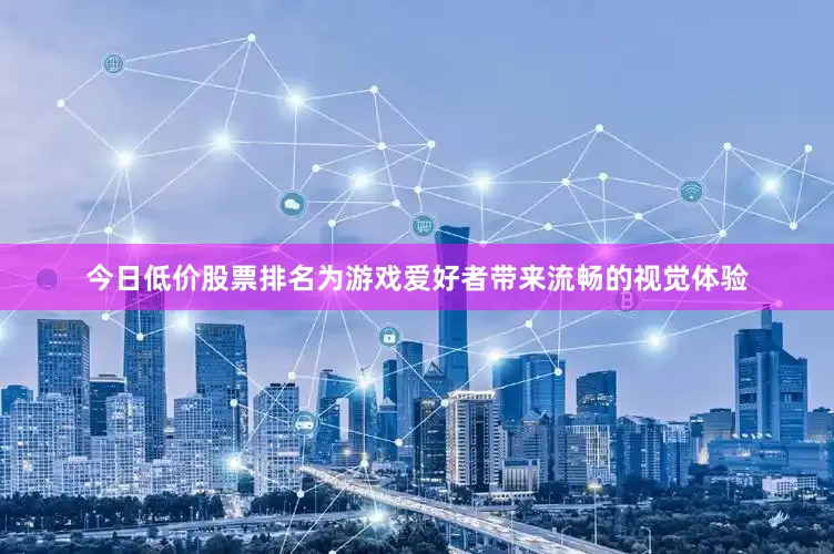 今日低价股票排名为游戏爱好者带来流畅的视觉体验