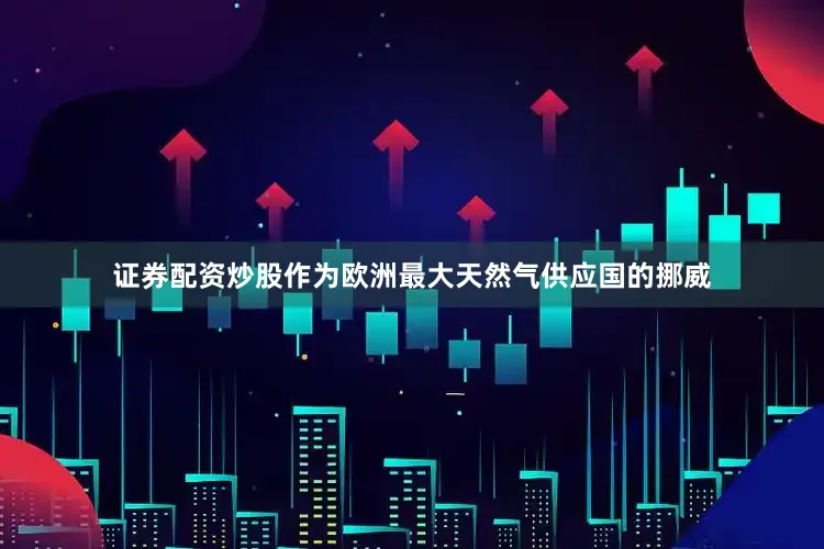证券配资炒股作为欧洲最大天然气供应国的挪威