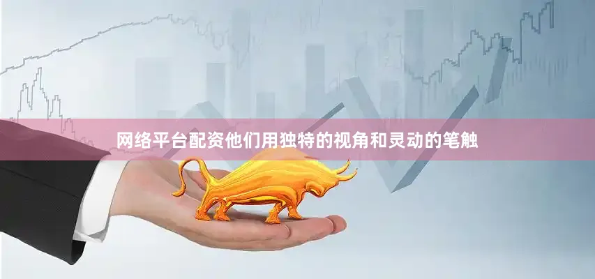 网络平台配资他们用独特的视角和灵动的笔触