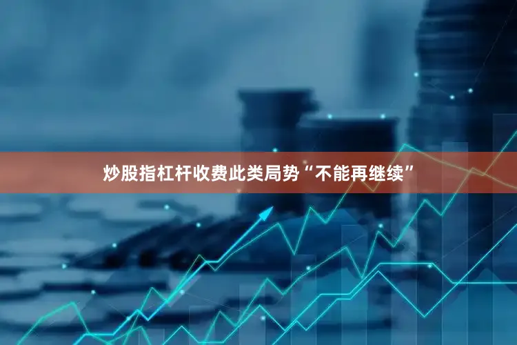 炒股指杠杆收费此类局势“不能再继续”