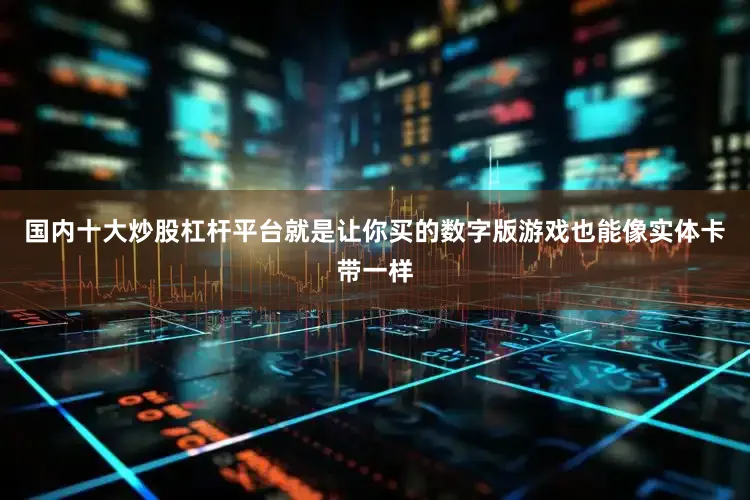 国内十大炒股杠杆平台就是让你买的数字版游戏也能像实体卡带一样