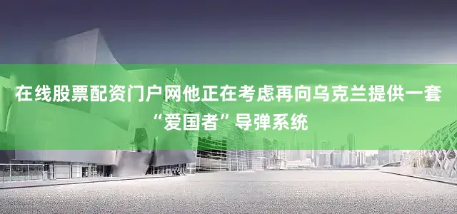 在线股票配资门户网他正在考虑再向乌克兰提供一套“爱国者”导弹系统