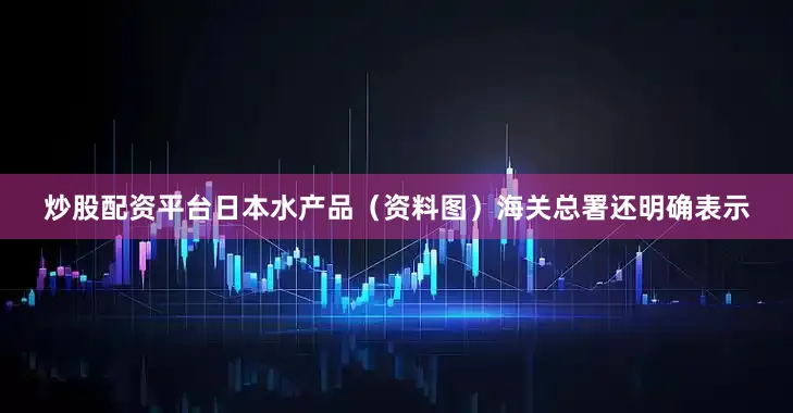 炒股配资平台日本水产品（资料图）海关总署还明确表示