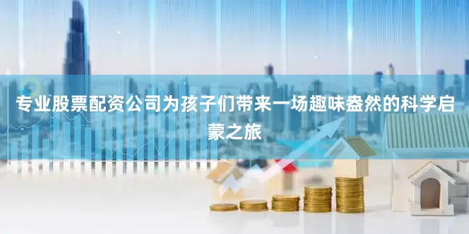 专业股票配资公司为孩子们带来一场趣味盎然的科学启蒙之旅