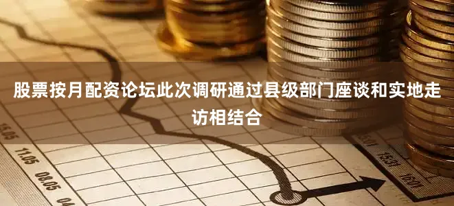 股票按月配资论坛此次调研通过县级部门座谈和实地走访相结合