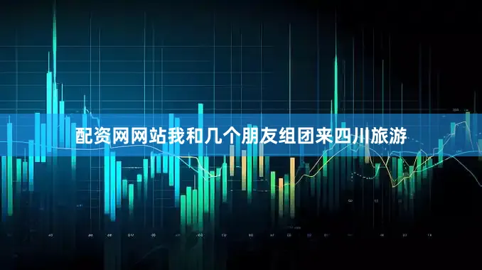 配资网网站我和几个朋友组团来四川旅游