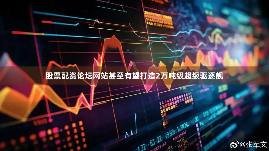 股票配资论坛网站甚至有望打造2万吨级超级驱逐舰