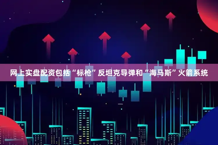 网上实盘配资包括“标枪”反坦克导弹和“海马斯”火箭系统