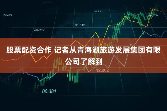 股票配资合作 记者从青海湖旅游发展集团有限公司了解到