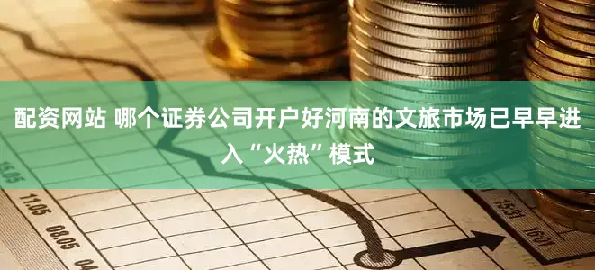 配资网站 哪个证券公司开户好河南的文旅市场已早早进入“火热”模式