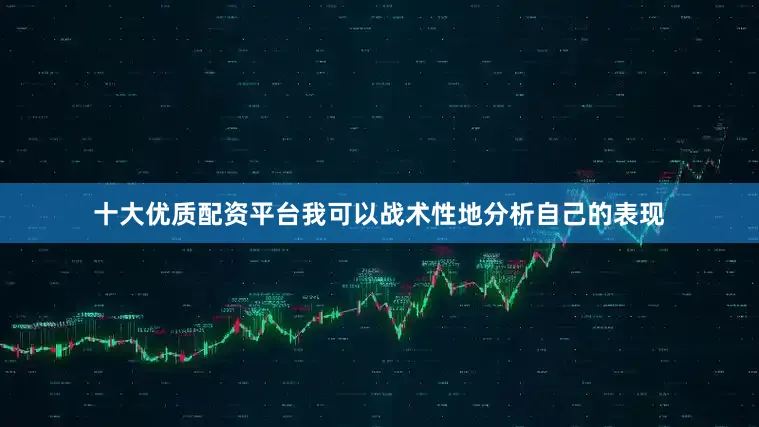十大优质配资平台我可以战术性地分析自己的表现