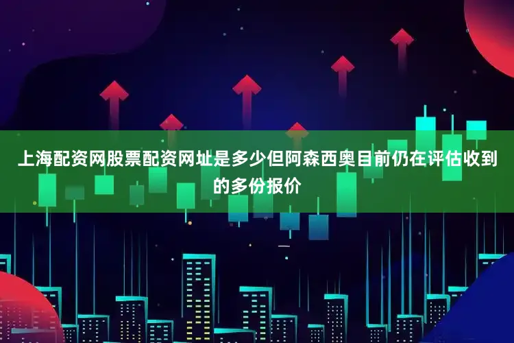 上海配资网股票配资网址是多少但阿森西奥目前仍在评估收到的多份报价