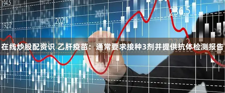 在线炒股配资识 乙肝疫苗：通常要求接种3剂并提供抗体检测报告