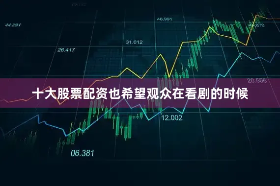 十大股票配资也希望观众在看剧的时候