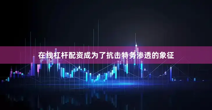 在线杠杆配资成为了抗击特务渗透的象征