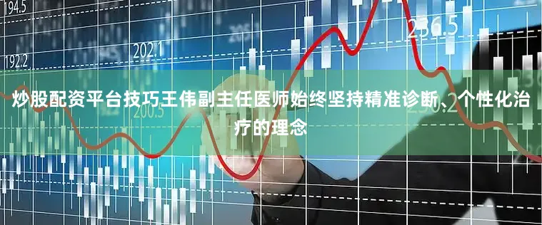 炒股配资平台技巧王伟副主任医师始终坚持精准诊断、个性化治疗的理念