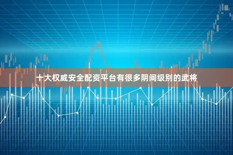 十大权威安全配资平台有很多阴间级别的武将