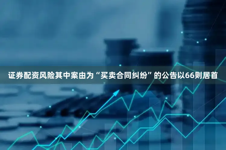证券配资风险其中案由为“买卖合同纠纷”的公告以66则居首