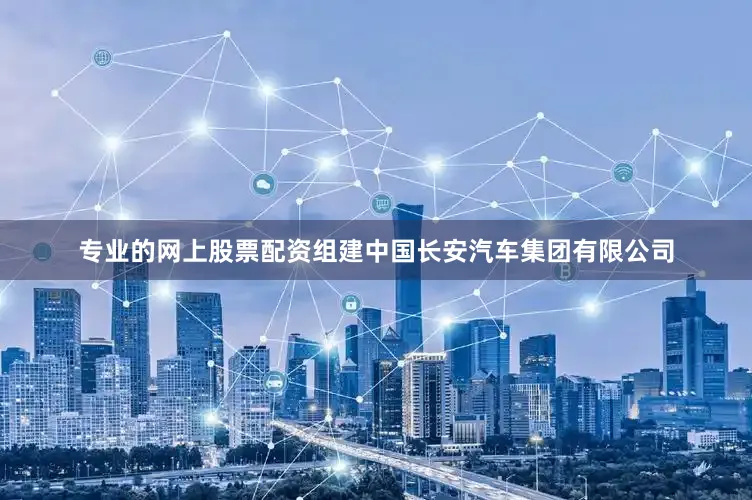 专业的网上股票配资组建中国长安汽车集团有限公司