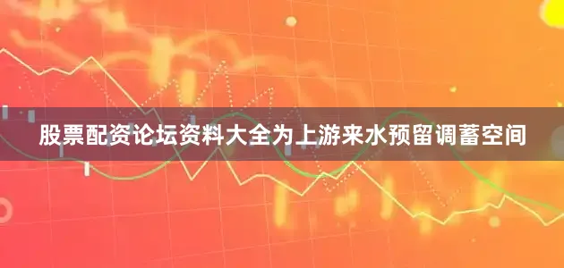 股票配资论坛资料大全为上游来水预留调蓄空间