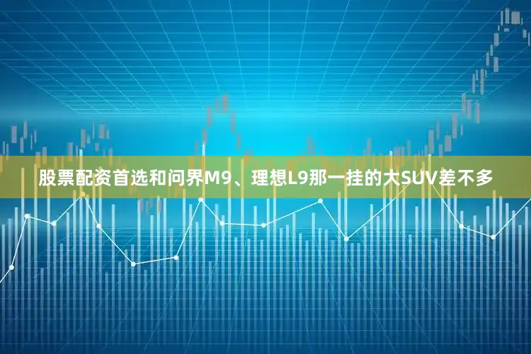 股票配资首选和问界M9、理想L9那一挂的大SUV差不多