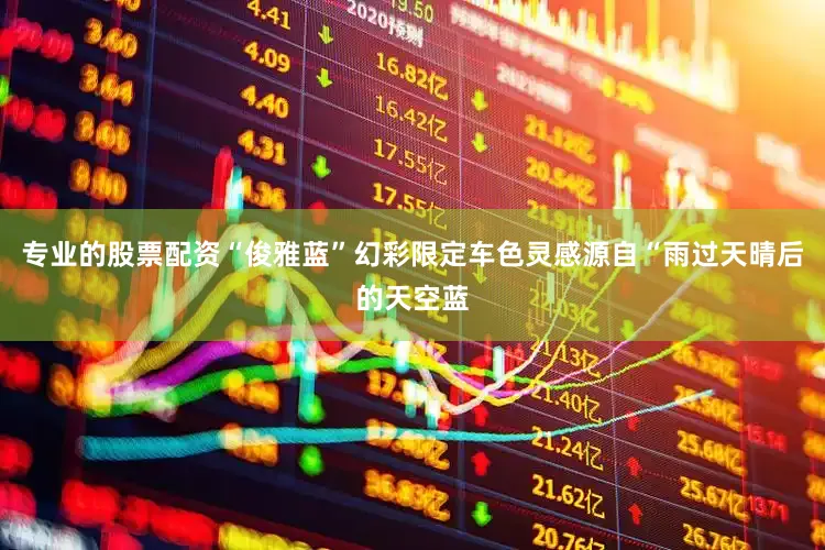 专业的股票配资“俊雅蓝”幻彩限定车色灵感源自“雨过天晴后的天空蓝