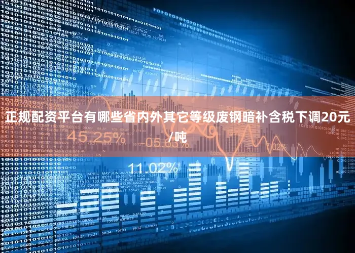 正规配资平台有哪些省内外其它等级废钢暗补含税下调20元/吨
