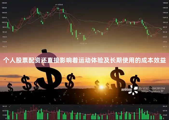 个人股票配资还直接影响着运动体验及长期使用的成本效益