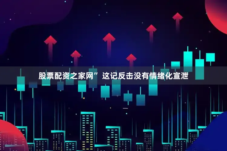 股票配资之家网” 这记反击没有情绪化宣泄
