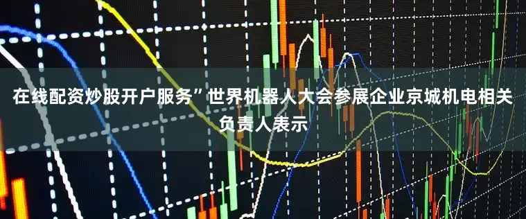 在线配资炒股开户服务”世界机器人大会参展企业京城机电相关负责人表示