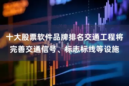 十大股票软件品牌排名交通工程将完善交通信号、标志标线等设施
