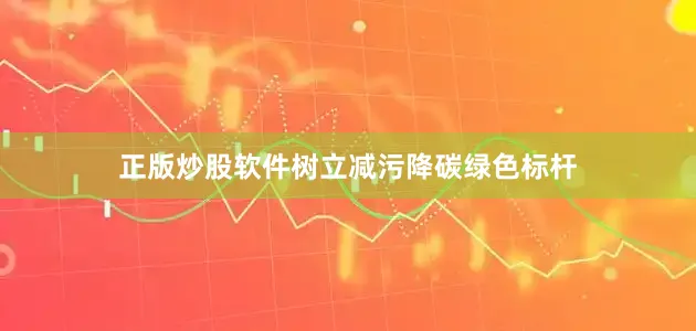 正版炒股软件树立减污降碳绿色标杆