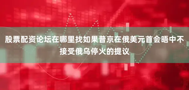 股票配资论坛在哪里找如果普京在俄美元首会晤中不接受俄乌停火的提议