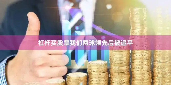 杠杆买股票我们两球领先后被追平