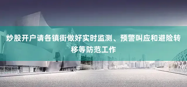 炒股开户请各镇街做好实时监测、预警叫应和避险转移等防范工作