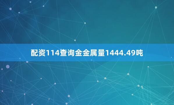 配资114查询金金属量1444.49吨